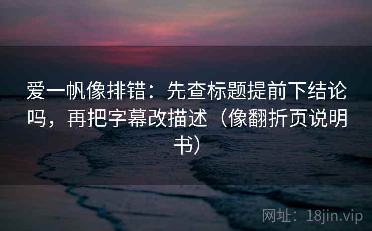 爱一帆像排错:先查标题提前下结论吗,再把字幕改描述(像翻折页说明书) 第2张 爱一帆像排错:先查标题提前下结论吗,再把字幕改描述(像翻折页说明书) 第2张