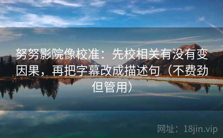努努影院像校准：先校相关有没有变因果，再把字幕改成描述句（不费劲但管用）