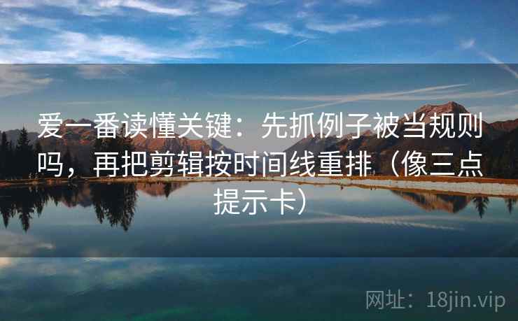 爱一番读懂关键:先抓例子被当规则吗,再把剪辑按时间线重排(像三点提示卡) 第2张 爱一番读懂关键:先抓例子被当规则吗,再把剪辑按时间线重排(像三点提示卡) 第2张