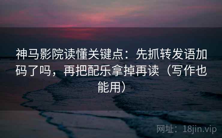 神马影院读懂关键点：先抓转发语加码了吗，再把配乐拿掉再读（写作也能用）  第2张