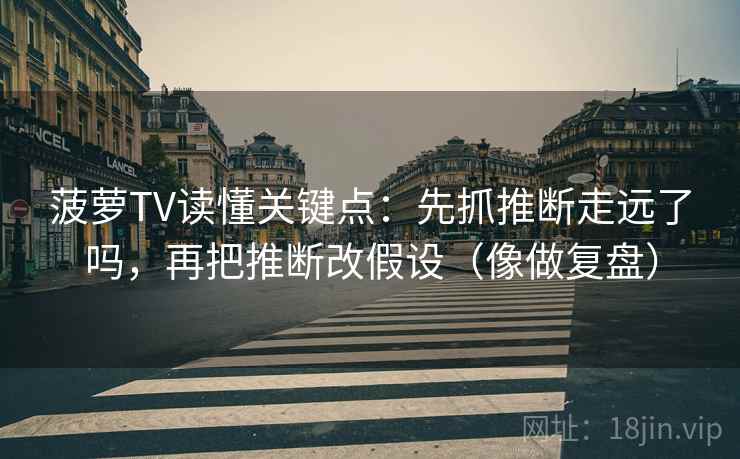 菠萝TV读懂关键点：先抓推断走远了吗，再把推断改假设（像做复盘）  第2张