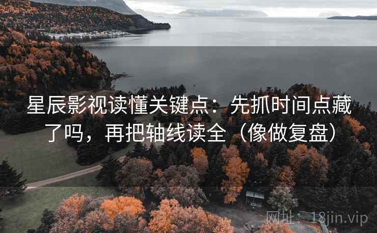 星辰影视读懂关键点：先抓时间点藏了吗，再把轴线读全（像做复盘）  第2张