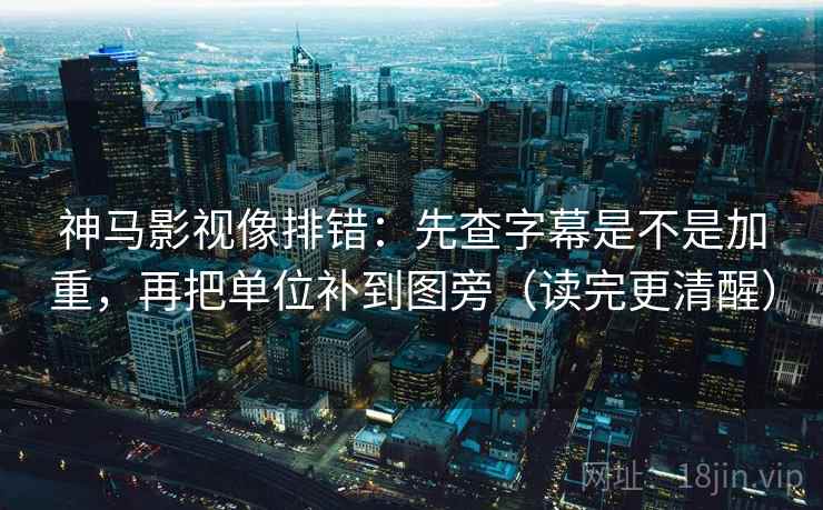 神马影视像排错：先查字幕是不是加重，再把单位补到图旁（读完更清醒）