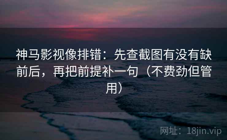 神马影视像排错：先查截图有没有缺前后，再把前提补一句（不费劲但管用）