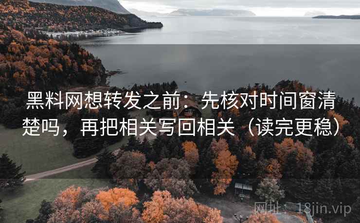 黑料网想转发之前：先核对时间窗清楚吗，再把相关写回相关（读完更稳）  第2张