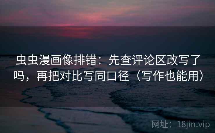虫虫漫画像排错：先查评论区改写了吗，再把对比写同口径（写作也能用）  第2张