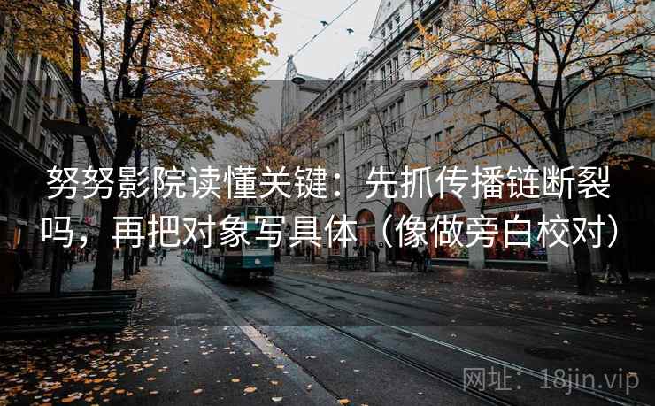 努努影院读懂关键：先抓传播链断裂吗，再把对象写具体（像做旁白校对）