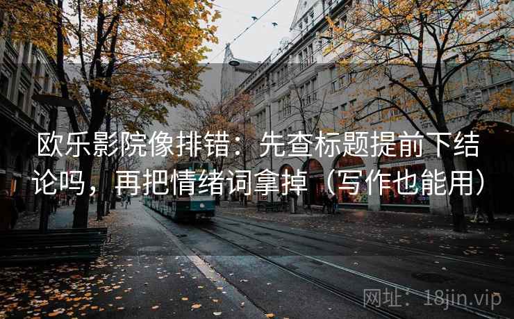 欧乐影院像排错：先查标题提前下结论吗，再把情绪词拿掉（写作也能用）