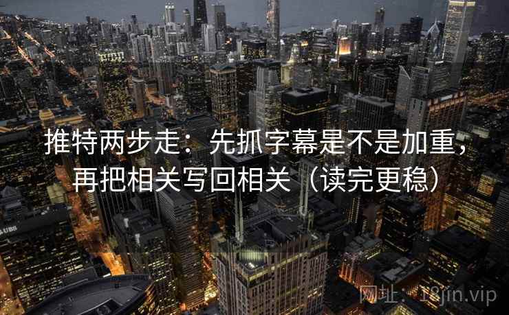 推特两步走：先抓字幕是不是加重，再把相关写回相关（读完更稳）  第2张