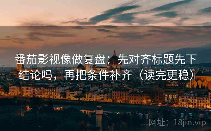 番茄影视像做复盘：先对齐标题先下结论吗，再把条件补齐（读完更稳）  第2张