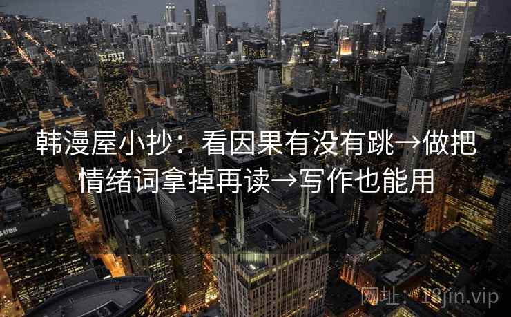 韩漫屋小抄：看因果有没有跳→做把情绪词拿掉再读→写作也能用  第2张