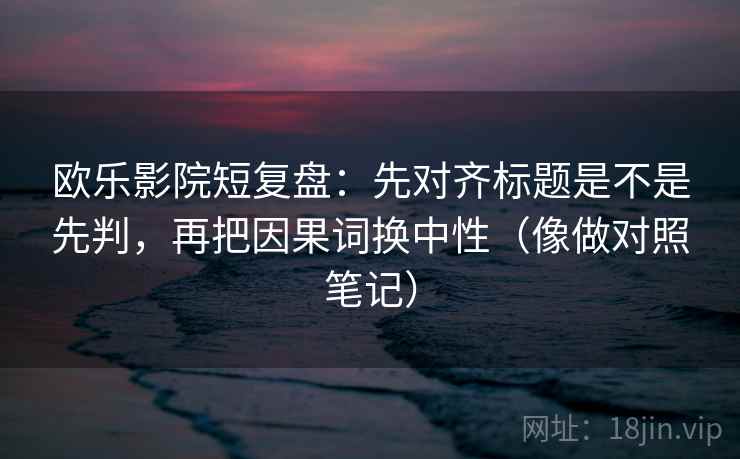 欧乐影院短复盘：先对齐标题是不是先判，再把因果词换中性（像做对照笔记）  第2张