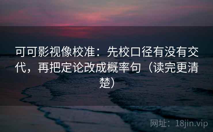 可可影视像校准：先校口径有没有交代，再把定论改成概率句（读完更清楚）