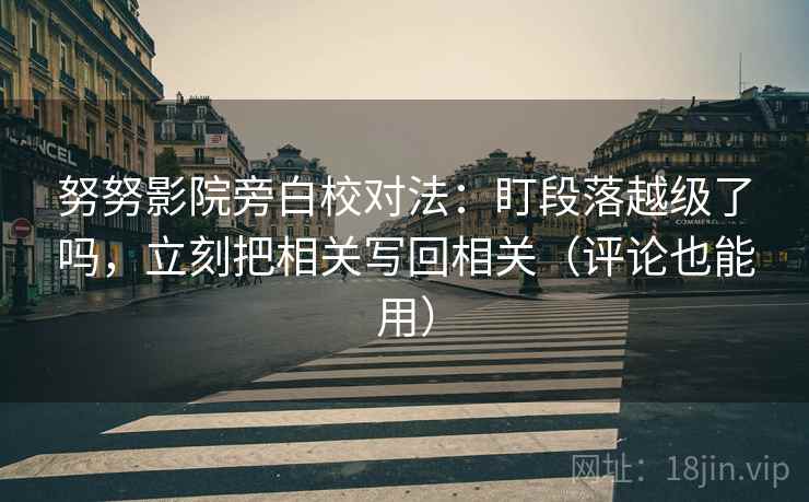 努努影院旁白校对法：盯段落越级了吗，立刻把相关写回相关（评论也能用）  第2张