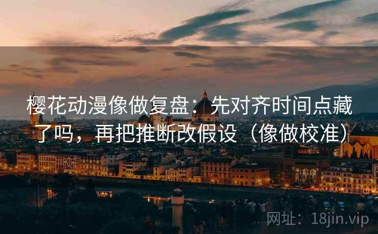 樱花动漫像做复盘：先对齐时间点藏了吗，再把推断改假设（像做校准）  第2张
