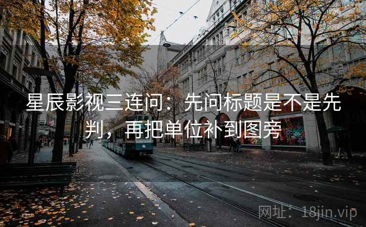 星辰影视三连问：先问标题是不是先判，再把单位补到图旁