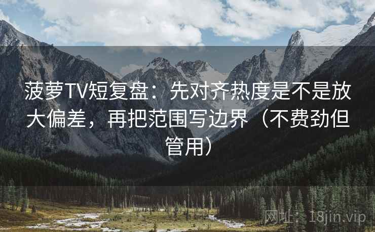 菠萝TV短复盘：先对齐热度是不是放大偏差，再把范围写边界（不费劲但管用）