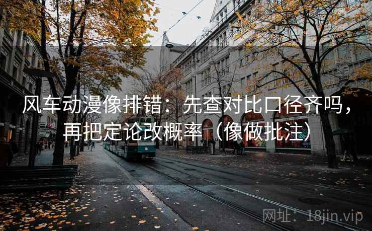 风车动漫像排错：先查对比口径齐吗，再把定论改概率（像做批注）
