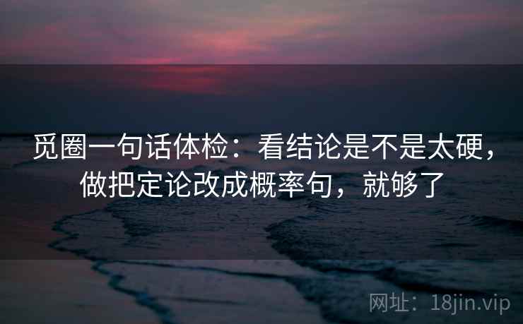 觅圈一句话体检：看结论是不是太硬，做把定论改成概率句，就够了