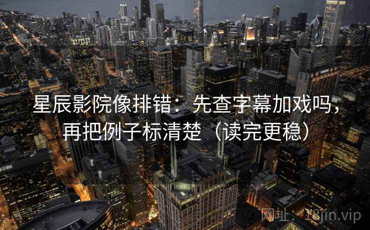 星辰影院像排错：先查字幕加戏吗，再把例子标清楚（读完更稳）  第2张