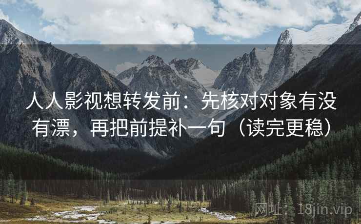 人人影视想转发前：先核对对象有没有漂，再把前提补一句（读完更稳）