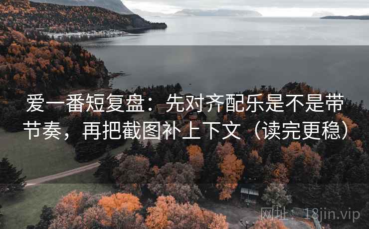 爱一番短复盘：先对齐配乐是不是带节奏，再把截图补上下文（读完更稳）