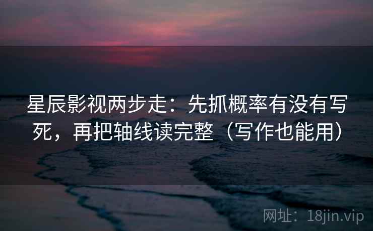 星辰影视两步走：先抓概率有没有写死，再把轴线读完整（写作也能用）