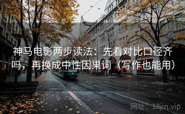 神马电影两步读法：先看对比口径齐吗，再换成中性因果词（写作也能用）