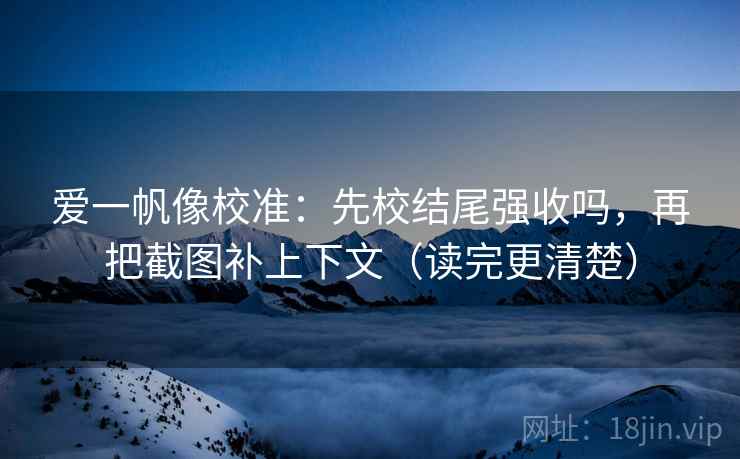 爱一帆像校准：先校结尾强收吗，再把截图补上下文（读完更清楚）  第2张