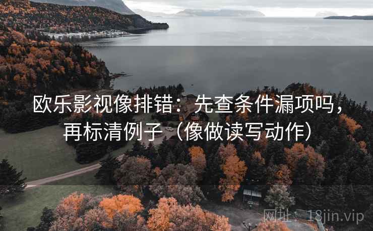 欧乐影视像排错：先查条件漏项吗，再标清例子（像做读写动作）