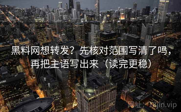 黑料网想转发？先核对范围写清了吗，再把主语写出来（读完更稳）