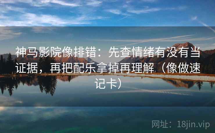 神马影院像排错：先查情绪有没有当证据，再把配乐拿掉再理解（像做速记卡）