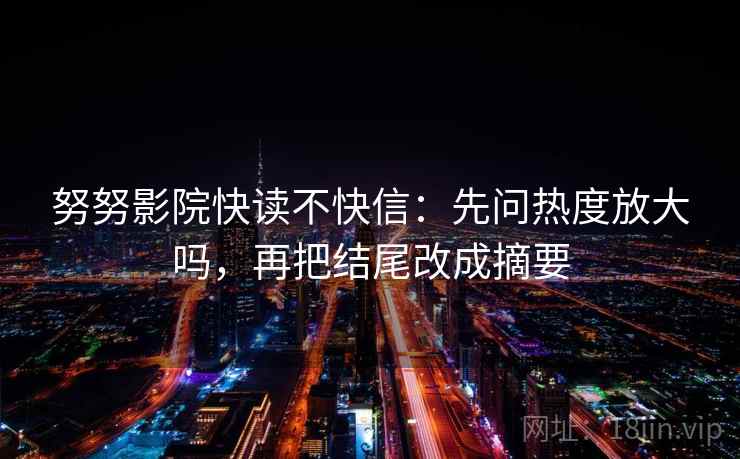 努努影院快读不快信：先问热度放大吗，再把结尾改成摘要