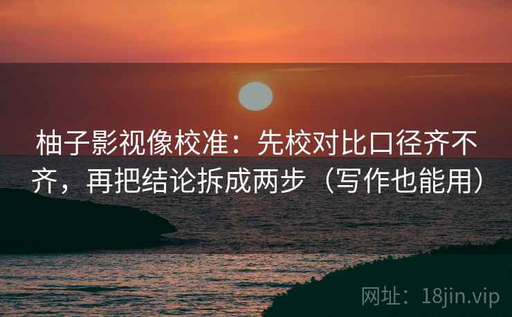 柚子影视像校准：先校对比口径齐不齐，再把结论拆成两步（写作也能用）  第2张
