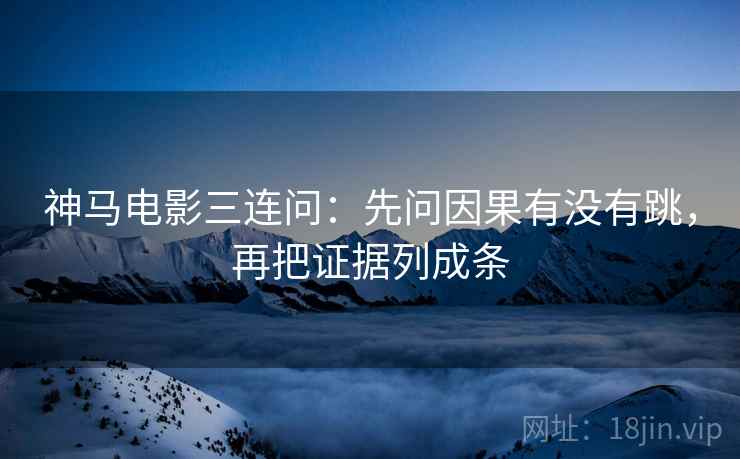 神马电影三连问：先问因果有没有跳，再把证据列成条