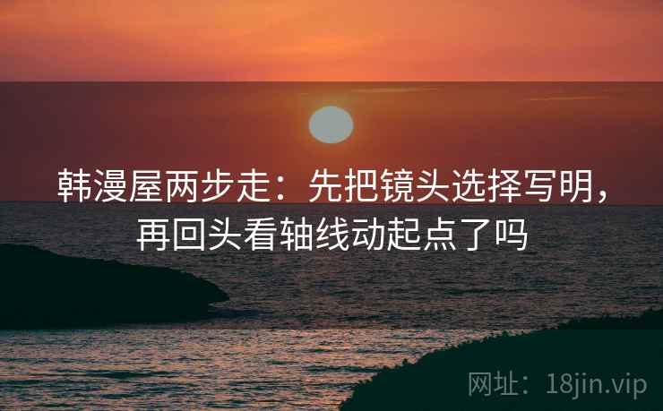 韩漫屋两步走：先把镜头选择写明，再回头看轴线动起点了吗  第2张