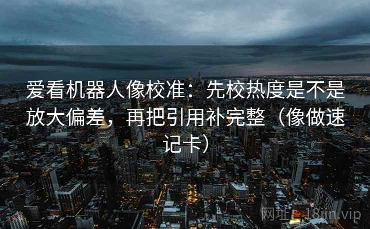 爱看机器人像校准：先校热度是不是放大偏差，再把引用补完整（像做速记卡）  第2张