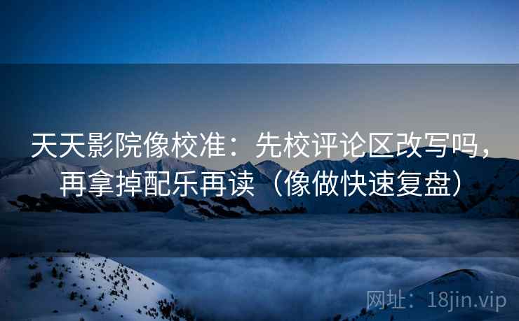 天天影院像校准：先校评论区改写吗，再拿掉配乐再读（像做快速复盘）  第2张