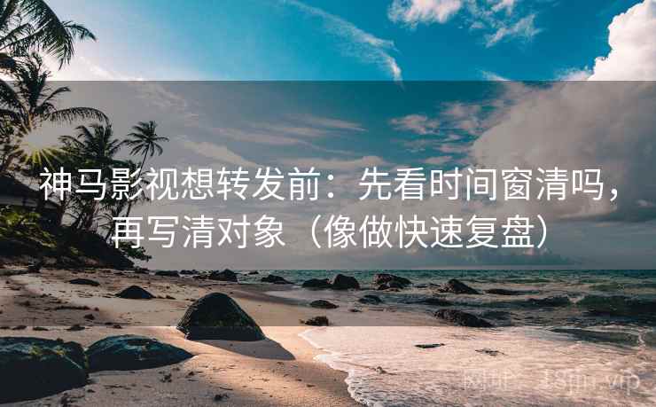 神马影视想转发前：先看时间窗清吗，再写清对象（像做快速复盘）  第2张