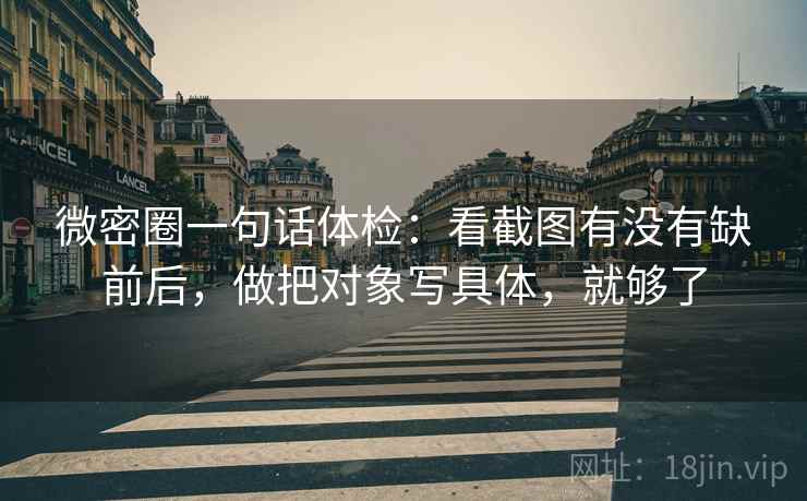 微密圈一句话体检：看截图有没有缺前后，做把对象写具体，就够了