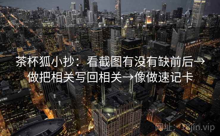 茶杯狐小抄：看截图有没有缺前后→做把相关写回相关→像做速记卡  第2张
