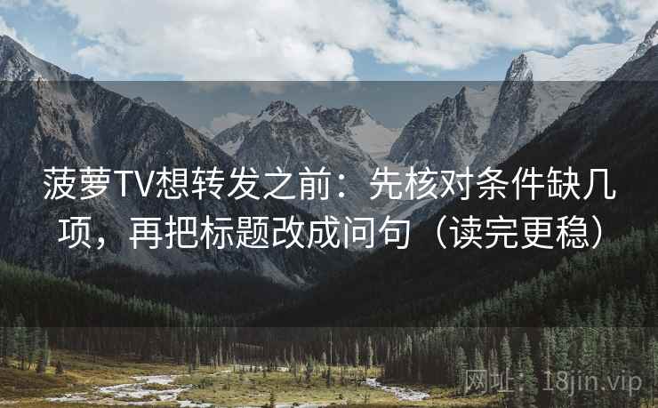 菠萝TV想转发之前：先核对条件缺几项，再把标题改成问句（读完更稳）