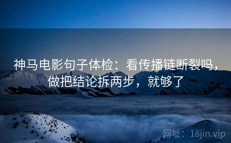 神马电影句子体检：看传播链断裂吗，做把结论拆两步，就够了  第2张