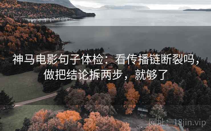 神马电影句子体检：看传播链断裂吗，做把结论拆两步，就够了