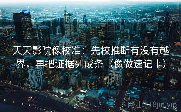 天天影院像校准：先校推断有没有越界，再把证据列成条（像做速记卡）  第2张