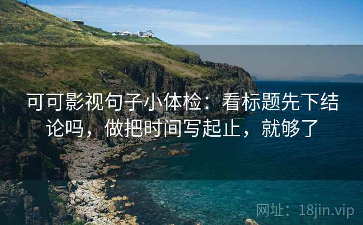 可可影视句子小体检：看标题先下结论吗，做把时间写起止，就够了  第2张