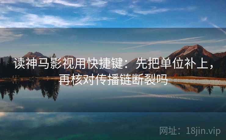 读神马影视用快捷键：先把单位补上，再核对传播链断裂吗  第2张