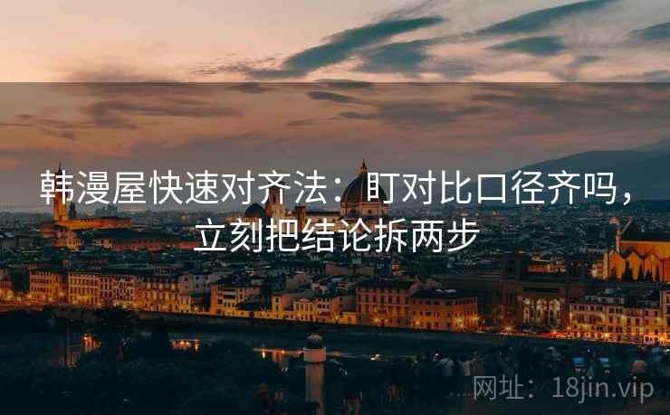 韩漫屋快速对齐法：盯对比口径齐吗，立刻把结论拆两步  第2张