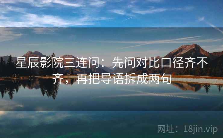 星辰影院三连问：先问对比口径齐不齐，再把导语拆成两句  第2张