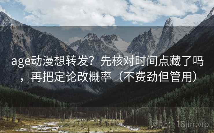age动漫想转发？先核对时间点藏了吗，再把定论改概率（不费劲但管用）